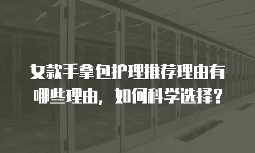 女款手拿包护理推荐理由有哪些理由，如何科学选择？