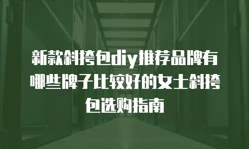 新款斜挎包diy推荐品牌有哪些牌子比较好的女士斜挎包选购指南