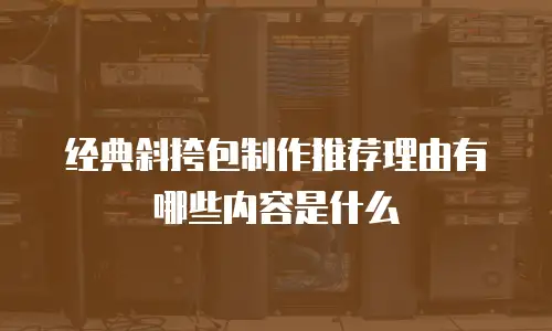 经典斜挎包制作推荐理由有哪些内容是什么