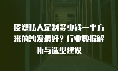 皮塑私人定制多少钱一平方米的沙发最好？行业数据解析与选型建议