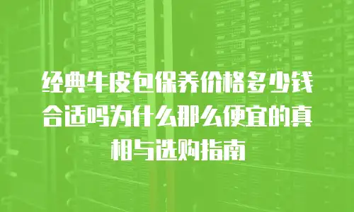 经典牛皮包保养价格多少钱合适吗为什么那么便宜的真相与选购指南