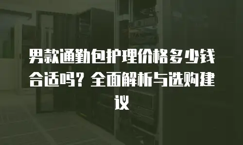 男款通勤包护理价格多少钱合适吗？全面解析与选购建议
