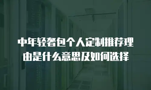 中年轻奢包个人定制推荐理由是什么意思及如何选择
