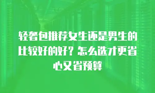 轻奢包推荐女生还是男生的比较好的好？怎么选才更省心又省预算