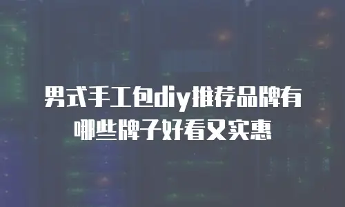 男式手工包diy推荐品牌有哪些牌子好看又实惠