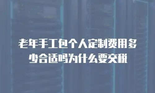 老年手工包个人定制费用多少合适吗为什么要交税
