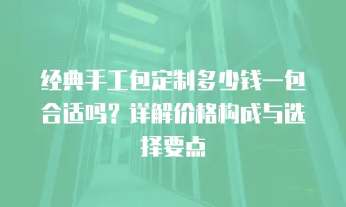 经典手工包定制多少钱一包合适吗？详解价格构成与选择要点