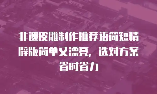非遗皮雕制作推荐语简短精辟版简单又漂亮，选对方案省时省力