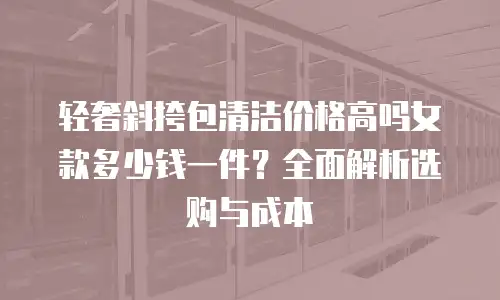 轻奢斜挎包清洁价格高吗女款多少钱一件？全面解析选购与成本