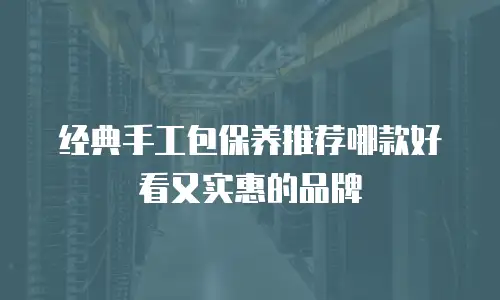 经典手工包保养推荐哪款好看又实惠的品牌
