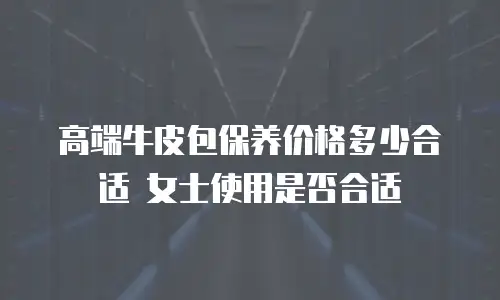 高端牛皮包保养价格多少合适 女士使用是否合适