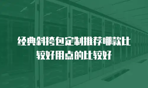 经典斜挎包定制推荐哪款比较好用点的比较好