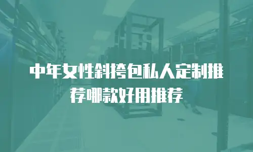 中年女性斜挎包私人定制推荐哪款好用推荐