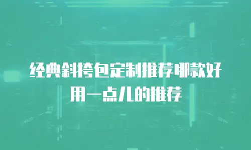 经典斜挎包定制推荐哪款好用一点儿的推荐