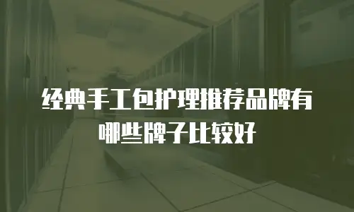 经典手工包护理推荐品牌有哪些牌子比较好