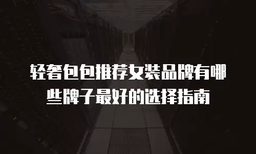 轻奢包包推荐女装品牌有哪些牌子最好的选择指南