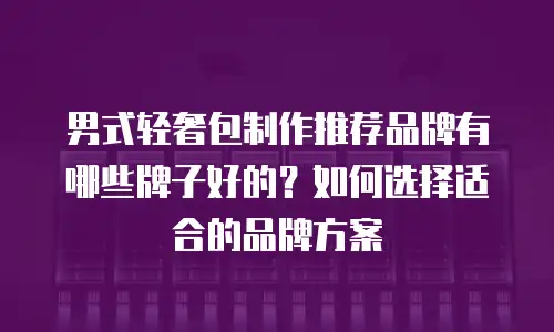 男式轻奢包制作推荐品牌有哪些牌子好的？如何选择适合的品牌方案