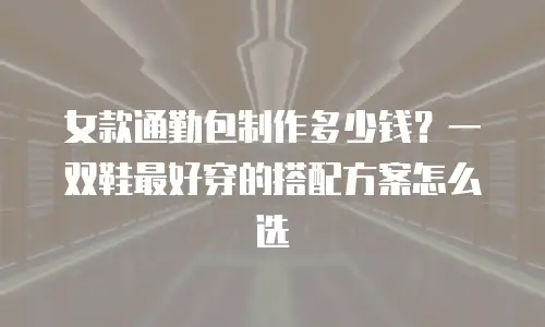 女款通勤包制作多少钱？一双鞋最好穿的搭配方案怎么选