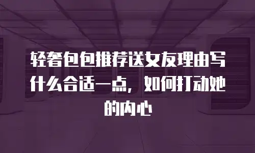 轻奢包包推荐送女友理由写什么合适一点，如何打动她的内心