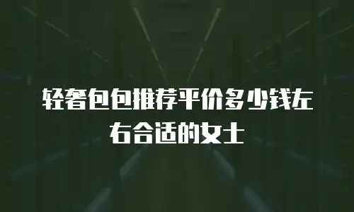 轻奢包包推荐平价多少钱左右合适的女士