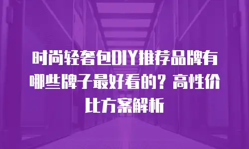 时尚轻奢包DIY推荐品牌有哪些牌子最好看的？高性价比方案解析