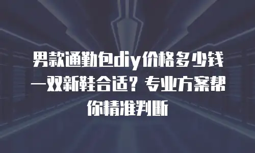 男款通勤包diy价格多少钱一双新鞋合适？专业方案帮你精准判断