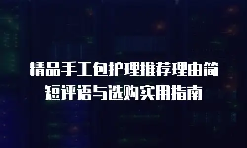 精品手工包护理推荐理由简短评语与选购实用指南