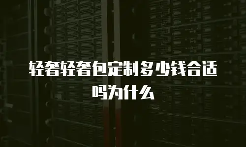 轻奢轻奢包定制多少钱合适吗为什么
