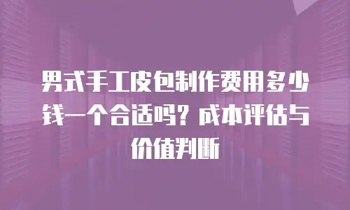 男式手工皮包制作费用多少钱一个合适吗？成本评估与价值判断