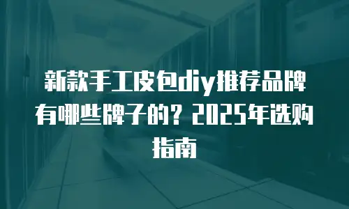 新款手工皮包diy推荐品牌有哪些牌子的？2025年选购指南