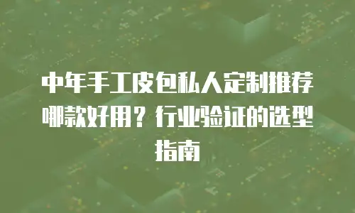 中年手工皮包私人定制推荐哪款好用？行业验证的选型指南