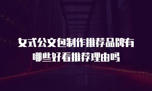女式公文包制作推荐品牌有哪些好看推荐理由吗