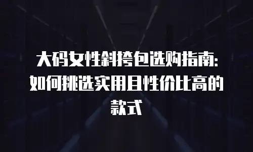 大码女性斜挎包选购指南：如何挑选实用且性价比高的款式