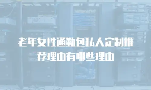 老年女性通勤包私人定制推荐理由有哪些理由