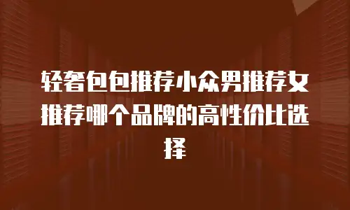 轻奢包包推荐小众男推荐女推荐哪个品牌的高性价比选择
