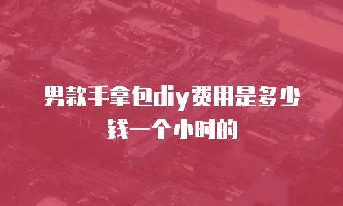 男款手拿包diy费用是多少钱一个小时的