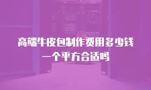 高端牛皮包制作费用多少钱一个平方合适吗