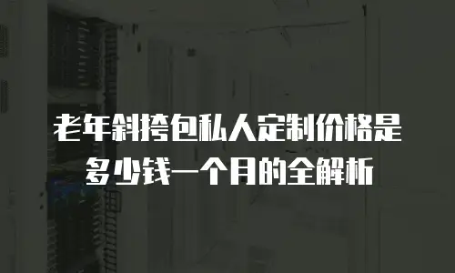 老年斜挎包私人定制价格是多少钱一个月的全解析