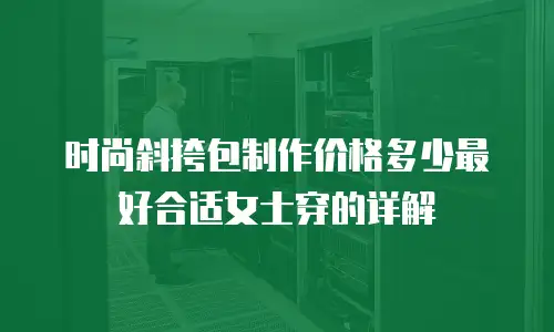 时尚斜挎包制作价格多少最好合适女士穿的详解