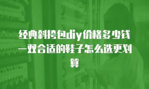 经典斜挎包diy价格多少钱一双合适的鞋子怎么选更划算