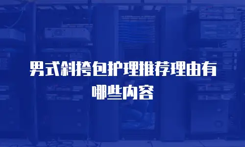 男式斜挎包护理推荐理由有哪些内容