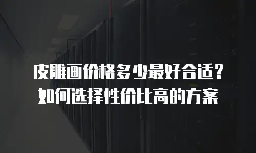 皮雕画价格多少最好合适？如何选择性价比高的方案