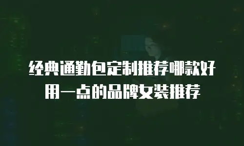 经典通勤包定制推荐哪款好用一点的品牌女装推荐