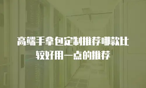 高端手拿包定制推荐哪款比较好用一点的推荐