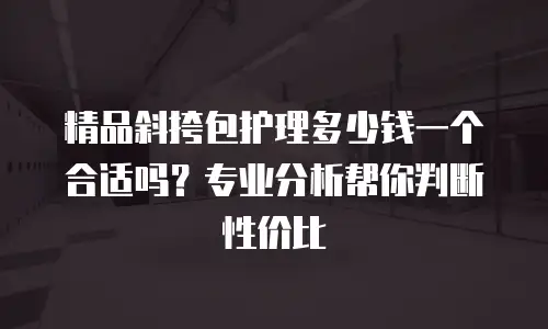 精品斜挎包护理多少钱一个合适吗？专业分析帮你判断性价比
