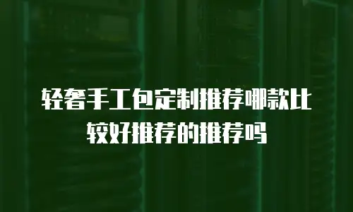 轻奢手工包定制推荐哪款比较好推荐的推荐吗