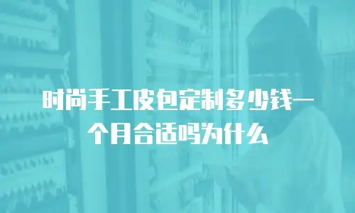 时尚手工皮包定制多少钱一个月合适吗为什么