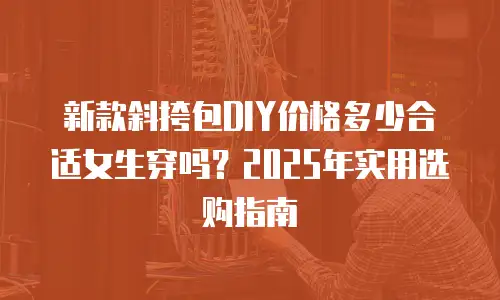 新款斜挎包DIY价格多少合适女生穿吗？2025年实用选购指南