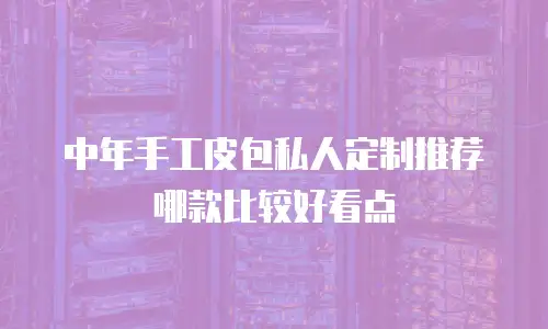 中年手工皮包私人定制推荐哪款比较好看点
