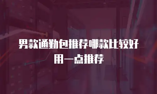 男款通勤包推荐哪款比较好用一点推荐